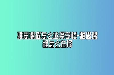 雅思课程怎么选择学校-雅思课程怎么选择