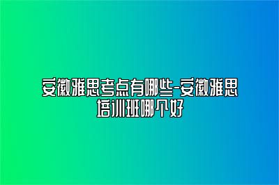 安徽雅思考点有哪些-安徽雅思培训班哪个好