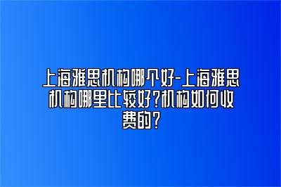 上海雅思机构哪个好-上海雅思机构哪里比较好？机构如何收费的？
