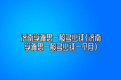 济南学雅思一般多少钱(济南学雅思一般多少钱一个月)