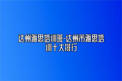 达州雅思培训班-达州市雅思培训十大排行