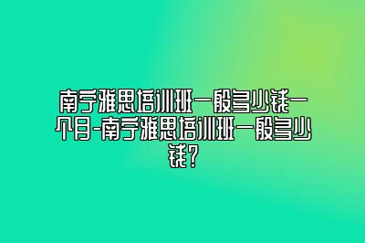 南宁雅思培训班一般多少钱一个月-南宁雅思培训班一般多少钱？