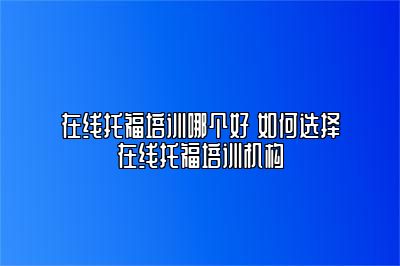 在线托福培训哪个好 如何选择在线托福培训机构