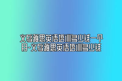 义乌雅思英语培训多少钱一个月-义乌雅思英语培训多少钱