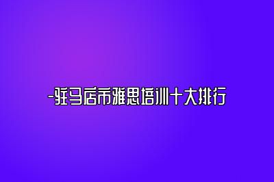 -驻马店市雅思培训十大排行