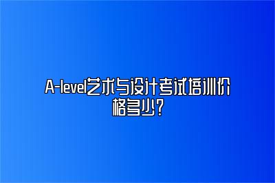 A-level艺术与设计考试培训价格多少？