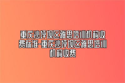 重庆沙坪坝区雅思培训机构收费标准-重庆沙坪坝区雅思培训机构收费