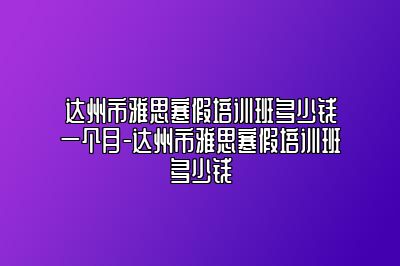 达州市雅思寒假培训班多少钱一个月-达州市雅思寒假培训班多少钱