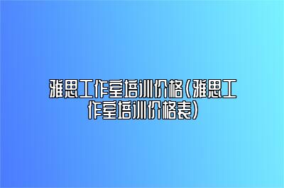 雅思工作室培训价格(雅思工作室培训价格表)