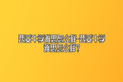 西安牛学雅思怎么样-西安牛学雅思怎么样？