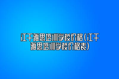 江干雅思培训学校价格(江干雅思培训学校价格表)