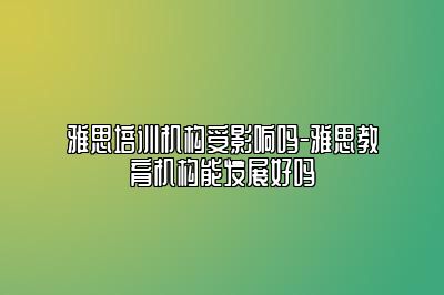 雅思培训机构受影响吗-雅思教育机构能发展好吗