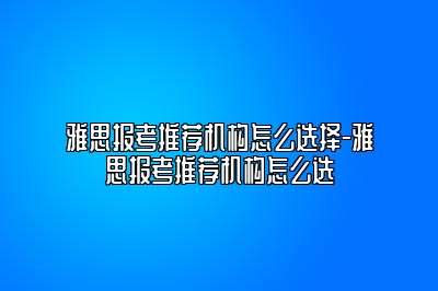 雅思报考推荐机构怎么选择-雅思报考推荐机构怎么选