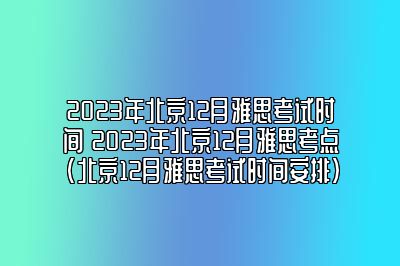 2023年北京12月雅思考试时间 2023年北京12月雅思考点(北京12月雅思考试时间安排)