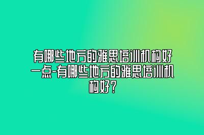 有哪些地方的雅思培训机构好一点-有哪些地方的雅思培训机构好？
