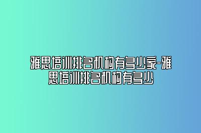 雅思培训排名机构有多少家-雅思培训排名机构有多少