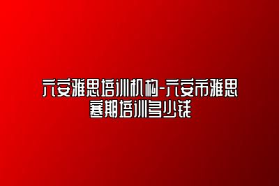 六安雅思培训机构-六安市雅思寒期培训多少钱