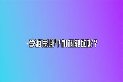 -学雅思哪个机构教的好？