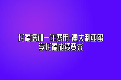 托福培训一年费用-澳大利亚留学托福成绩要求