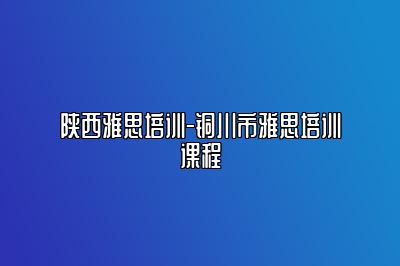 陕西雅思培训-铜川市雅思培训课程