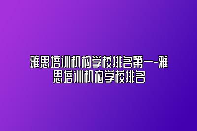 雅思培训机构学校排名第一-雅思培训机构学校排名