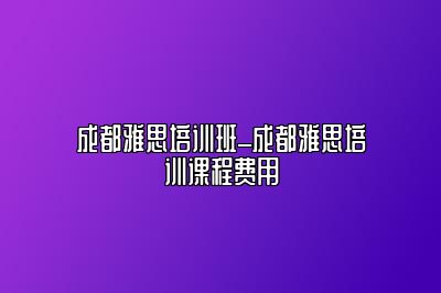 成都雅思培训班_成都雅思培训课程费用