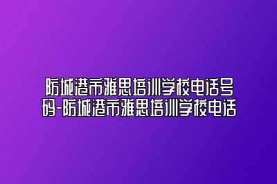 防城港市雅思培训学校电话号码-防城港市雅思培训学校电话