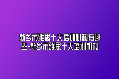 新乡市雅思十大培训机构有哪些-新乡市雅思十大培训机构