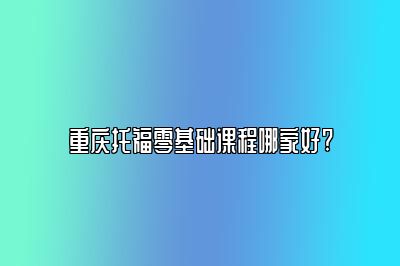 重庆托福零基础课程哪家好?