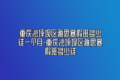 重庆沙坪坝区雅思寒假班多少钱一个月-重庆沙坪坝区雅思寒假班多少钱