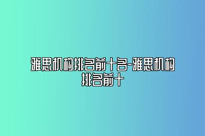 雅思机构排名前十名-雅思机构排名前十