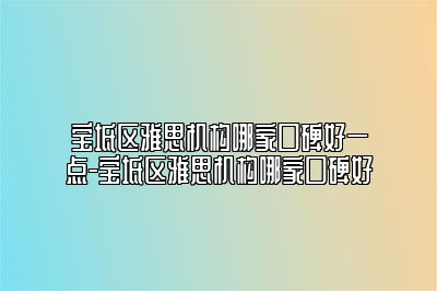 宝坻区雅思机构哪家口碑好一点-宝坻区雅思机构哪家口碑好