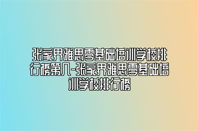 张家界雅思零基础培训学校排行榜第几-张家界雅思零基础培训学校排行榜