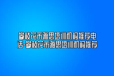 攀枝花市雅思培训机构推荐电话-攀枝花市雅思培训机构推荐