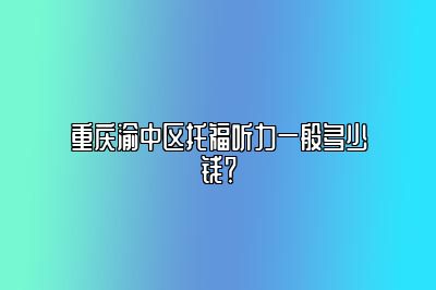 重庆渝中区托福听力一般多少钱？