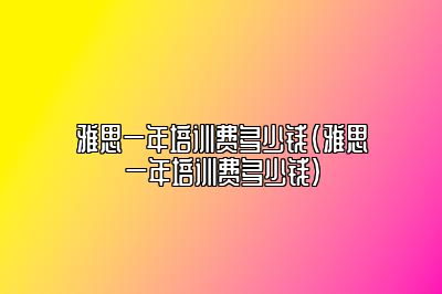 雅思一年培训费多少钱(雅思一年培训费多少钱)