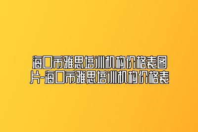 海口市雅思培训机构价格表图片-海口市雅思培训机构价格表