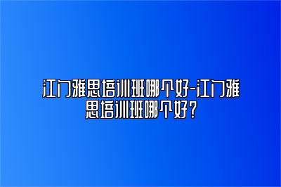 江门雅思培训班哪个好-江门雅思培训班哪个好？