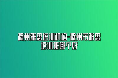滁州雅思培训机构-滁州市雅思培训班哪个好