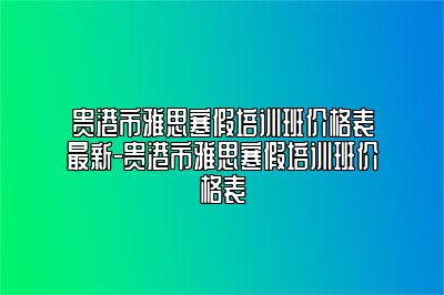 贵港市雅思寒假培训班价格表最新-贵港市雅思寒假培训班价格表