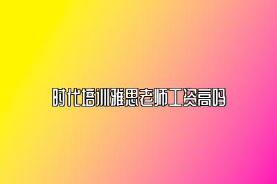 时代培训雅思老师工资高吗