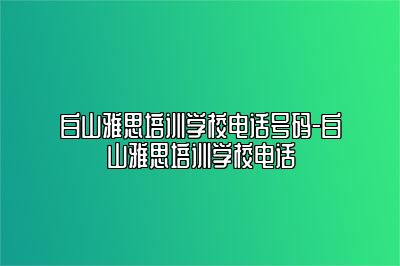 白山雅思培训学校电话号码-白山雅思培训学校电话