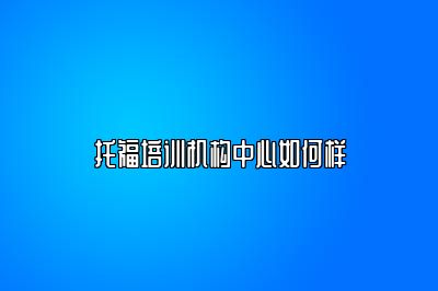 托福培训机构中心如何样