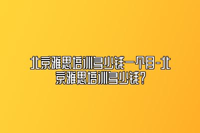 北京雅思培训多少钱一个月-北京雅思培训多少钱？