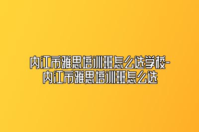 内江市雅思培训班怎么选学校-内江市雅思培训班怎么选