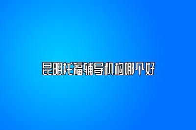 昆明托福辅导机构哪个好