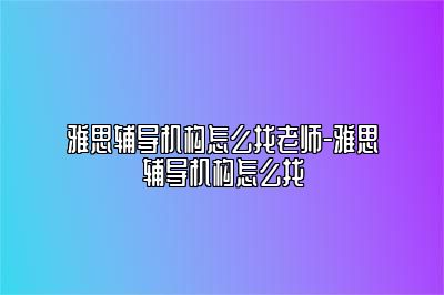雅思辅导机构怎么找老师-雅思辅导机构怎么找