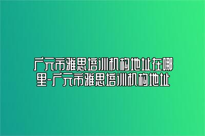 广元市雅思培训机构地址在哪里-广元市雅思培训机构地址