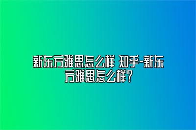 新东方雅思怎么样 知乎-新东方雅思怎么样？