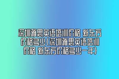 深圳雅思英语培训价格 新东方价格多少(深圳雅思英语培训价格 新东方价格多少一年)